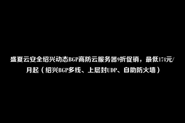 盛夏云安全绍兴动态BGP高防云服务器9折促销，最低174元/月起（绍兴BGP多线、上层封UDP、自助防火墙）