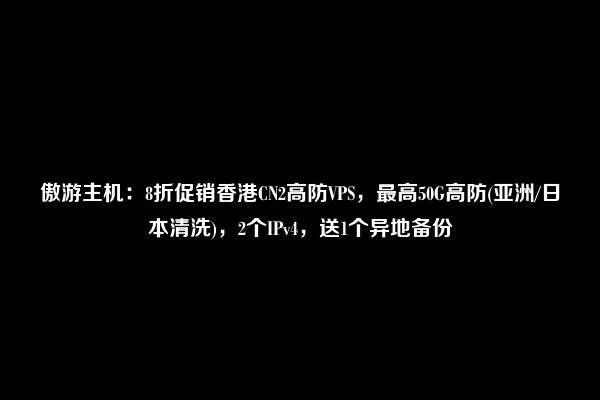 傲游主机：8折促销香港CN2高防VPS，最高50G高防(亚洲/日本清洗)，2个IPv4，送1个异地备份