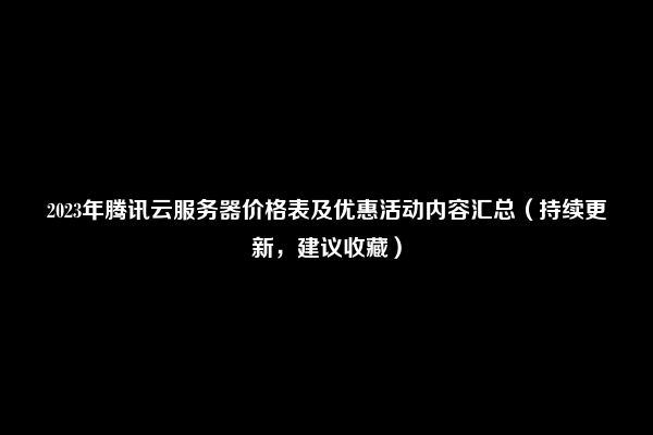 2023年腾讯云服务器价格表及优惠活动内容汇总（持续更新，建议收藏）