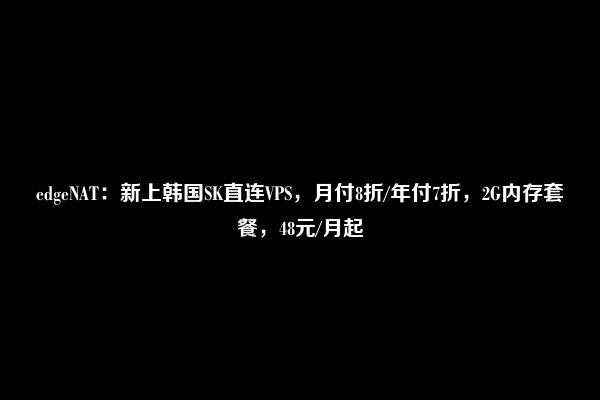 edgeNAT：新上韩国SK直连VPS，月付8折/年付7折，2G内存套餐，48元/月起