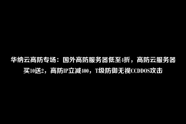 华纳云高防专场：国外高防服务器低至4折，高防云服务器买10送2，高防IP立减400，T级防御无视CCDDOS攻击