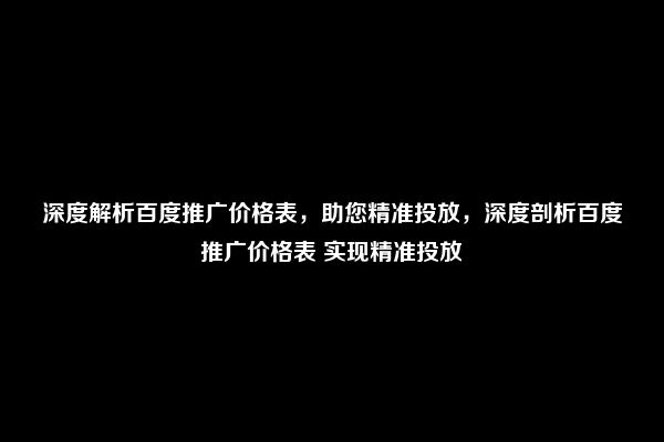 深度解析百度推广价格表，助您精准投放，深度剖析百度推广价格表 实现精准投放