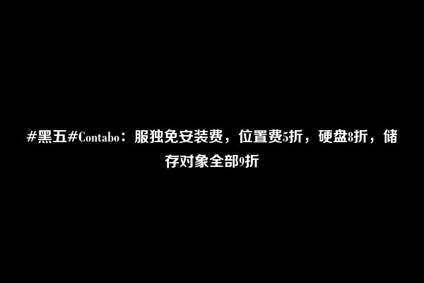 #黑五#Contabo：服独免安装费，位置费5折，硬盘8折，储存对象全部9折