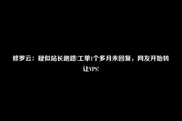 修罗云：疑似站长跑路!工单1个多月未回复，网友开始转让VPS!