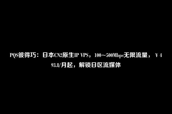 PQS彼得巧：日本CN2原生IP VPS，100~500Mbps无限流量，￥493.8/月起，解锁日区流媒体