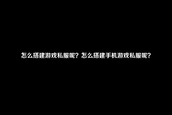 怎么搭建游戏私服呢？怎么搭建手机游戏私服呢？