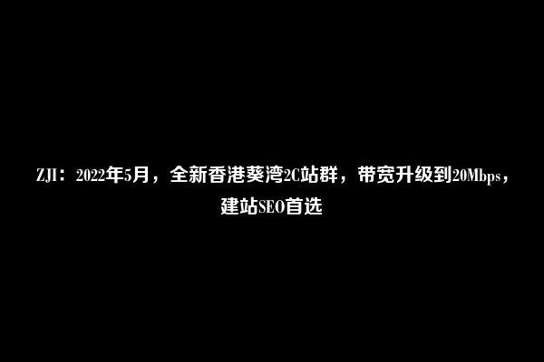 ZJI：2022年5月，全新香港葵湾2C站群，带宽升级到20Mbps，建站SEO首选