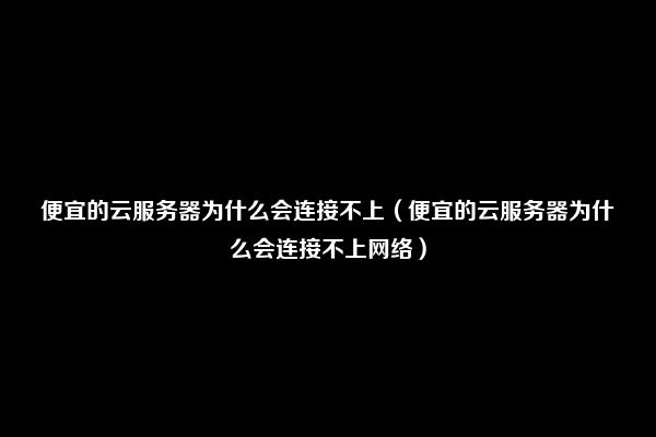 便宜的云服务器为什么会连接不上（便宜的云服务器为什么会连接不上网络）