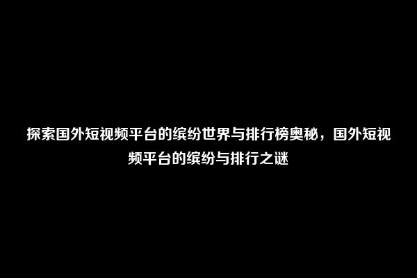 探索国外短视频平台的缤纷世界与排行榜奥秘，国外短视频平台的缤纷与排行之谜