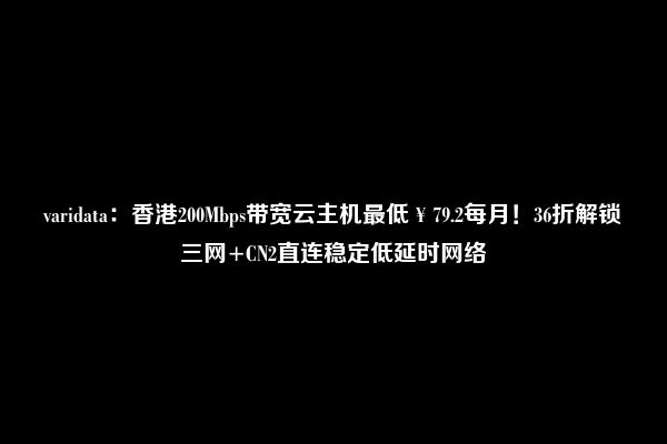 varidata：香港200Mbps带宽云主机最低￥79.2每月！36折解锁三网+CN2直连稳定低延时网络