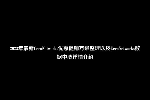 2023年最新CeraNetworks优惠促销方案整理以及CeraNetworks数据中心详情介绍