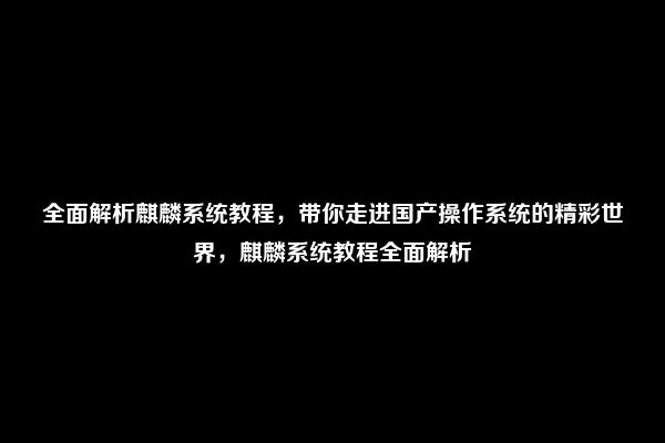 全面解析麒麟系统教程，带你走进国产操作系统的精彩世界，麒麟系统教程全面解析