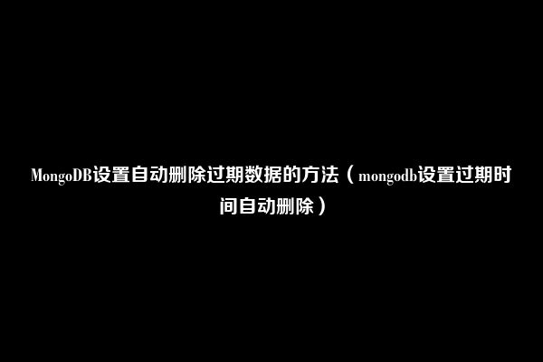 MongoDB设置自动删除过期数据的方法（mongodb设置过期时间自动删除）