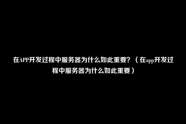 在APP开发过程中服务器为什么如此重要？（在app开发过程中服务器为什么如此重要）