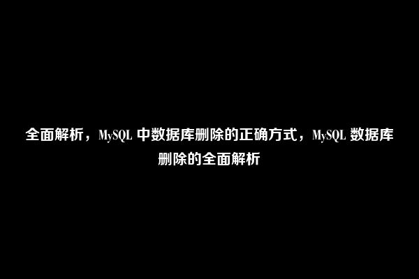 全面解析，MySQL 中数据库删除的正确方式，MySQL 数据库删除的全面解析