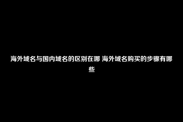 海外域名与国内域名的区别在哪 海外域名购买的步骤有哪些