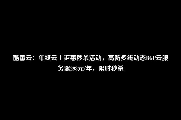 酷番云：年终云上钜惠秒杀活动，高防多线动态BGP云服务器298元/年，限时秒杀