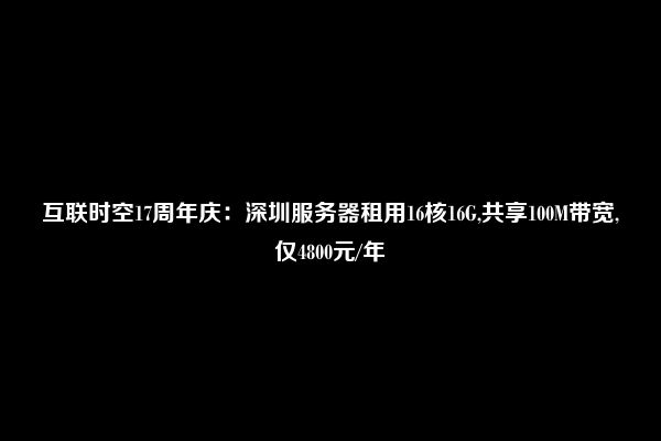 互联时空17周年庆：深圳服务器租用16核16G,共享100M带宽,仅4800元/年