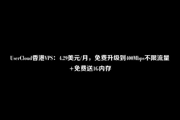 UserCloud香港VPS：4.29美元/月，免费升级到400Mbps不限流量+免费送1G内存