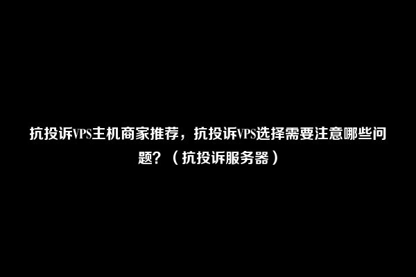 抗投诉VPS主机商家推荐，抗投诉VPS选择需要注意哪些问题？（抗投诉服务器）