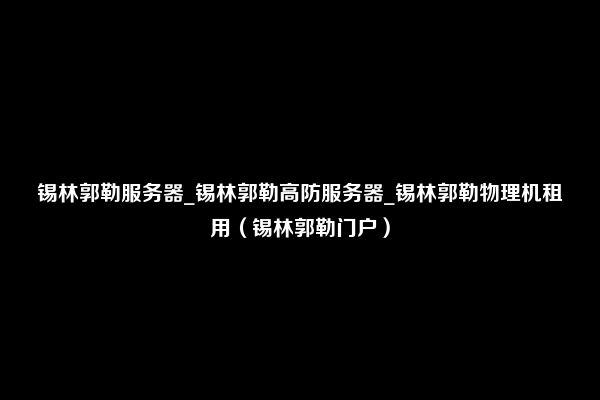 锡林郭勒服务器_锡林郭勒高防服务器_锡林郭勒物理机租用（锡林郭勒门户）