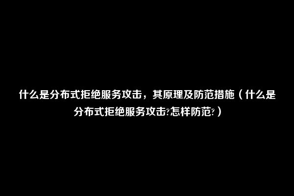 什么是分布式拒绝服务攻击，其原理及防范措施（什么是分布式拒绝服务攻击?怎样防范?）