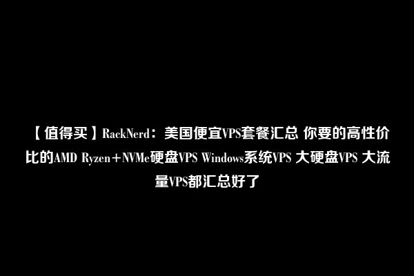 【值得买】RackNerd：美国便宜VPS套餐汇总 你要的高性价比的AMD Ryzen+NVMe硬盘VPS Windows系统VPS 大硬盘VPS 大流量VPS都汇总好了