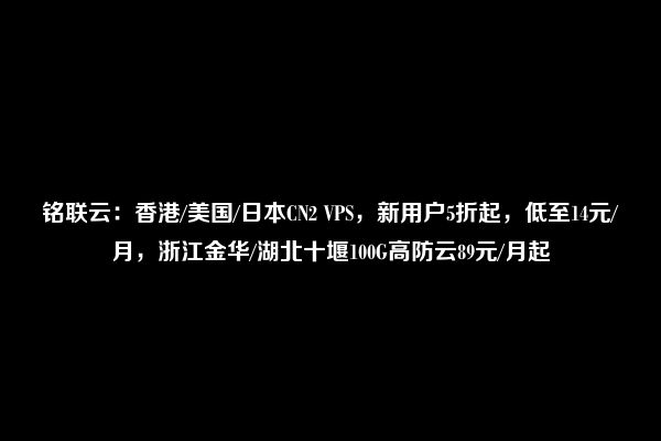 铭联云：香港/美国/日本CN2 VPS，新用户5折起，低至14元/月，浙江金华/湖北十堰100G高防云89元/月起