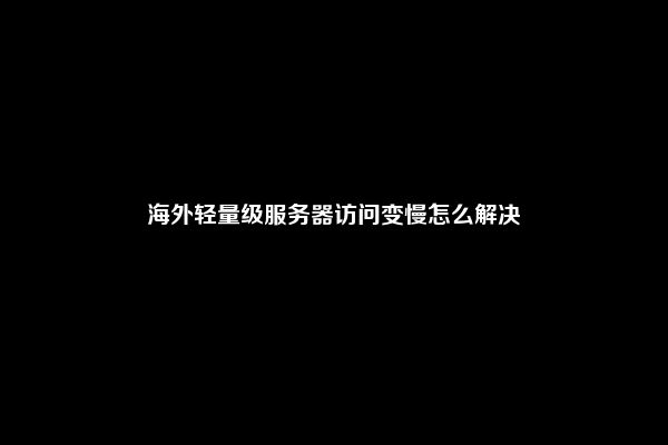 海外轻量级服务器访问变慢怎么解决