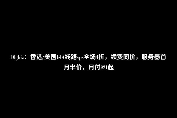 10gbiz：香港/美国GIA线路vps全场4折，续费同价，服务器首月半价，月付$21起