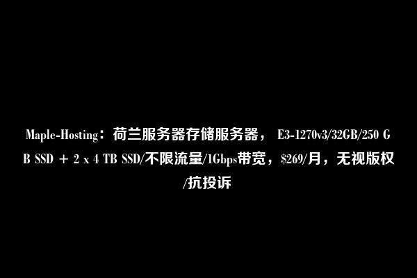 Maple-Hosting：荷兰服务器存储服务器， E3-1270v3/32GB/250 GB SSD + 2 x 4 TB SSD/不限流量/1Gbps带宽，$269/月，无视版权/抗投诉