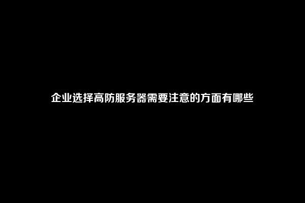 企业选择高防服务器需要注意的方面有哪些