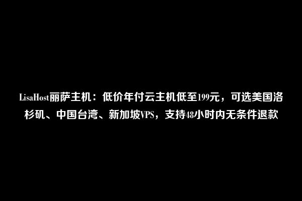 LisaHost丽萨主机：低价年付云主机低至199元，可选美国洛杉矶、中国台湾、新加坡VPS，支持48小时内无条件退款