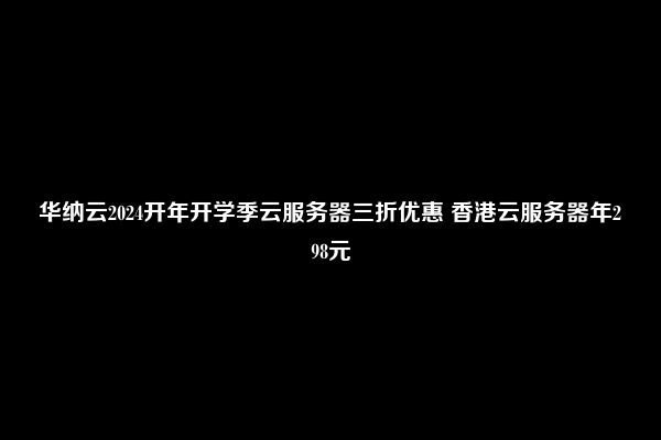 华纳云2024开年开学季云服务器三折优惠 香港云服务器年298元