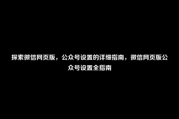 探索微信网页版，公众号设置的详细指南，微信网页版公众号设置全指南