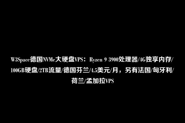 W3Space德国NVMe大硬盘VPS：Ryzen 9 3900处理器/4G独享内存/100GB硬盘/2TB流量/德国芬兰/4.5美元/月，另有法国/匈牙利/荷兰/孟加拉VPS