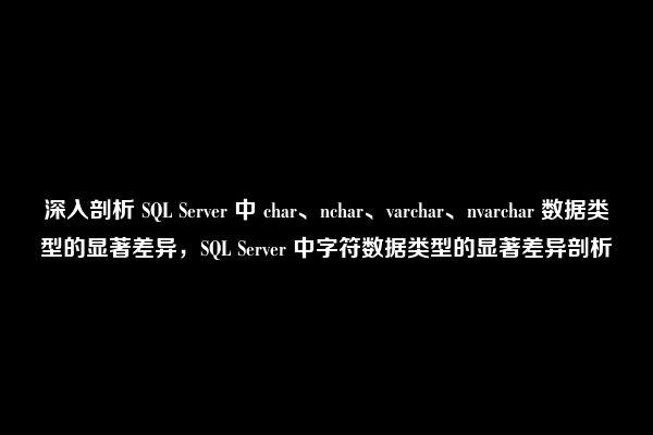 深入剖析 SQL Server 中 char、nchar、varchar、nvarchar 数据类型的显著差异，SQL Server 中字符数据类型的显著差异剖析