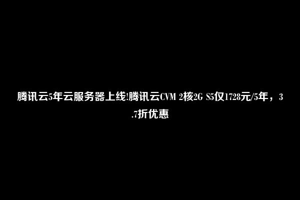 腾讯云5年云服务器上线!腾讯云CVM 2核2G S5仅1728元/5年，3.7折优惠