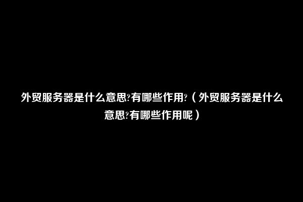 外贸服务器是什么意思?有哪些作用?（外贸服务器是什么意思?有哪些作用呢）