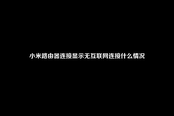 小米路由器连接显示无互联网连接什么情况