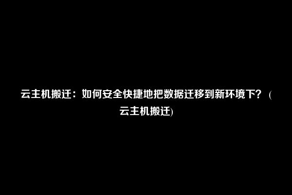 云主机搬迁：如何安全快捷地把数据迁移到新环境下？ (云主机搬迁)