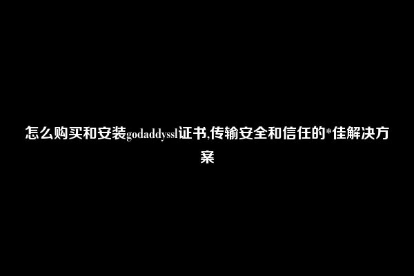 怎么购买和安装godaddyssl证书,传输安全和信任的*佳解决方案