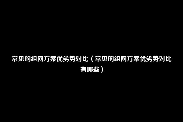 常见的组网方案优劣势对比（常见的组网方案优劣势对比有哪些）