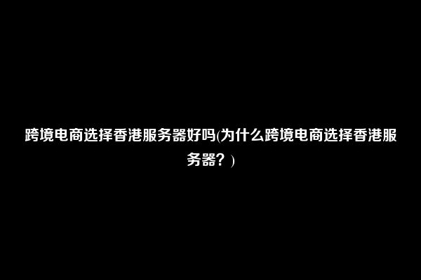 跨境电商选择香港服务器好吗(为什么跨境电商选择香港服务器？)