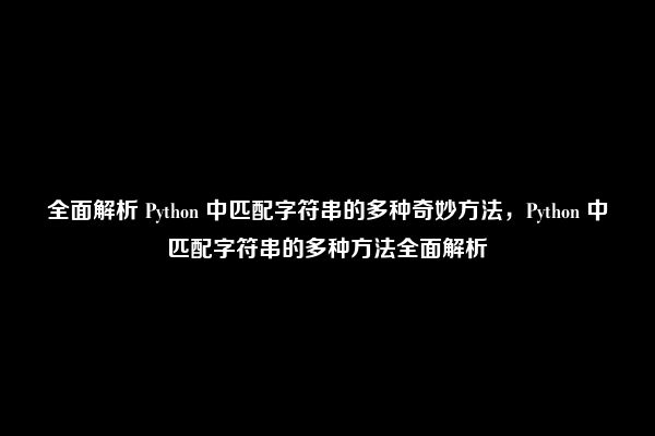 全面解析 Python 中匹配字符串的多种奇妙方法，Python 中匹配字符串的多种方法全面解析