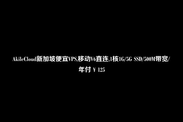 AkileCloud新加坡便宜VPS,移动V6直连,1核1G/5G SSD/500M带宽/年付￥125