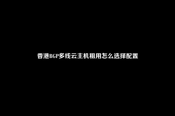 香港BGP多线云主机租用怎么选择配置