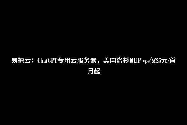 易探云：ChatGPT专用云服务器，美国洛杉矶IP vps仅25元/首月起