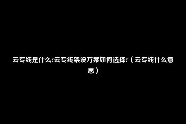 云专线是什么?云专线架设方案如何选择?（云专线什么意思）