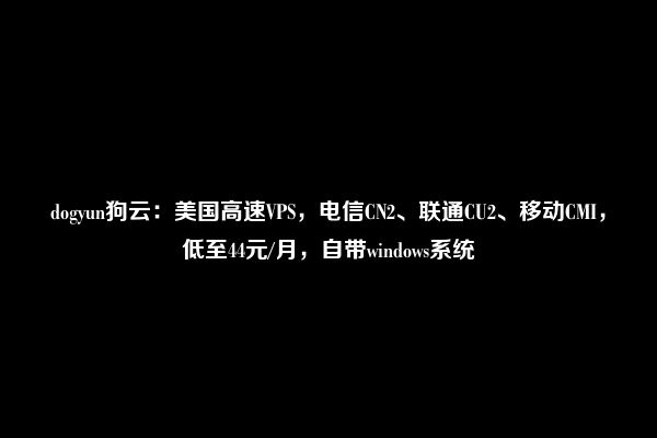 dogyun狗云：美国高速VPS，电信CN2、联通CU2、移动CMI，低至44元/月，自带windows系统